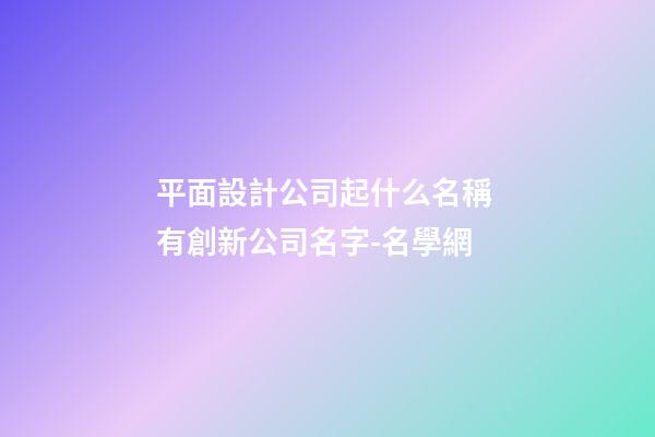 平面設計公司起什么名稱 有創新公司名字-名學網-第1張-公司起名-玄機派